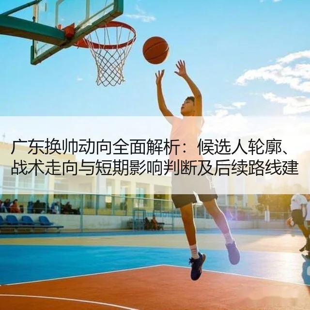 广东换帅动向全面解析：候选人轮廓、战术走向与短期影响判断及后续路线建议