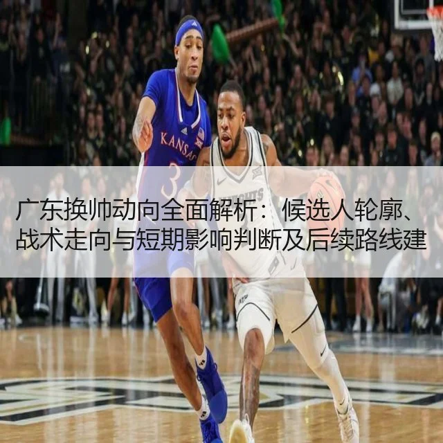 广东换帅动向全面解析：候选人轮廓、战术走向与短期影响判断及后续路线建议